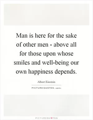 Man is here for the sake of other men - above all for those upon whose smiles and well-being our own happiness depends Picture Quote #1