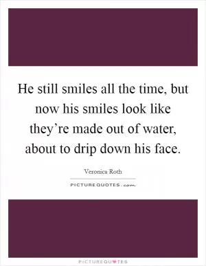 He still smiles all the time, but now his smiles look like they’re made out of water, about to drip down his face Picture Quote #1