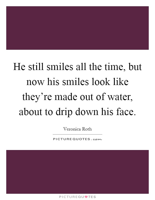 He still smiles all the time, but now his smiles look like they're made out of water, about to drip down his face. Picture Quote #1