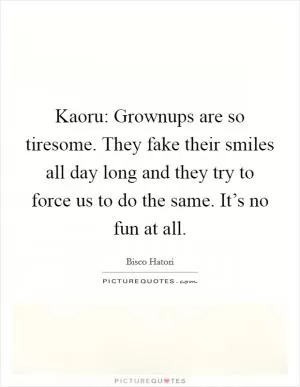 Kaoru: Grownups are so tiresome. They fake their smiles all day long and they try to force us to do the same. It’s no fun at all Picture Quote #1