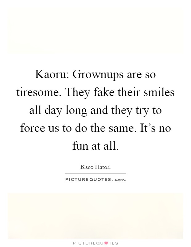 Kaoru: Grownups are so tiresome. They fake their smiles all day long and they try to force us to do the same. It's no fun at all. Picture Quote #1