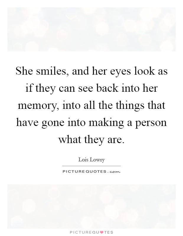 She smiles, and her eyes look as if they can see back into her memory, into all the things that have gone into making a person what they are. Picture Quote #1