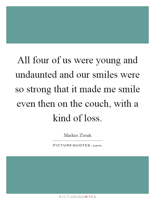 All four of us were young and undaunted and our smiles were so strong that it made me smile even then on the couch, with a kind of loss. Picture Quote #1