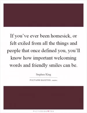 If you’ve ever been homesick, or felt exiled from all the things and people that once defined you, you’ll know how important welcoming words and friendly smiles can be Picture Quote #1
