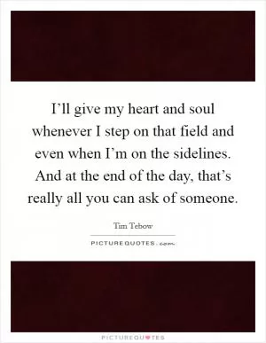 I’ll give my heart and soul whenever I step on that field and even when I’m on the sidelines. And at the end of the day, that’s really all you can ask of someone Picture Quote #1