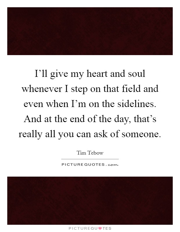 I'll give my heart and soul whenever I step on that field and even when I'm on the sidelines. And at the end of the day, that's really all you can ask of someone. Picture Quote #1