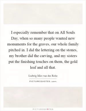 I especially remember that on All Souls Day, when so many people wanted new monuments for the graves, our whole family pitched in. I did the lettering on the stones, my brother did the carving, and my sisters put the finishing touches on them, the gold leaf and all that Picture Quote #1