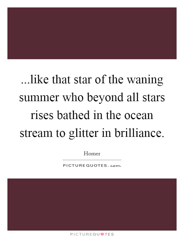 ...like that star of the waning summer who beyond all stars rises bathed in the ocean stream to glitter in brilliance. Picture Quote #1