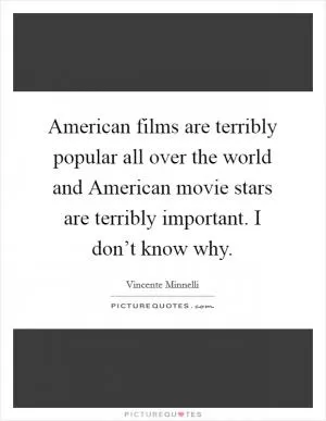 American films are terribly popular all over the world and American movie stars are terribly important. I don’t know why Picture Quote #1