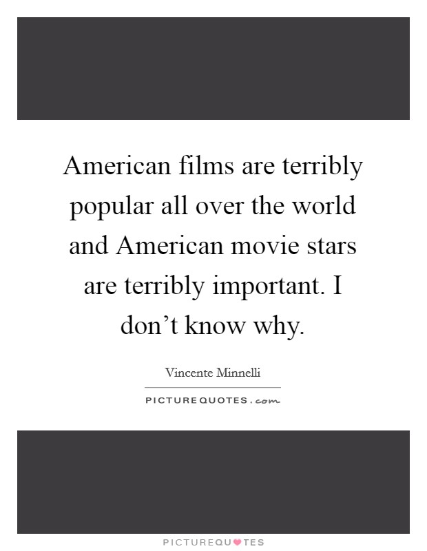 American films are terribly popular all over the world and American movie stars are terribly important. I don't know why. Picture Quote #1
