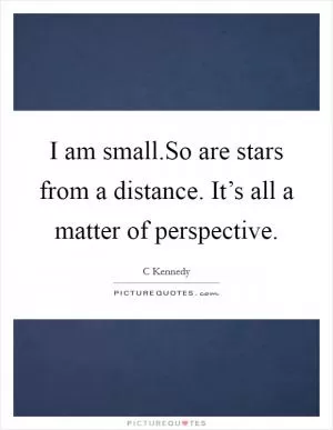 I am small.So are stars from a distance. It’s all a matter of perspective Picture Quote #1