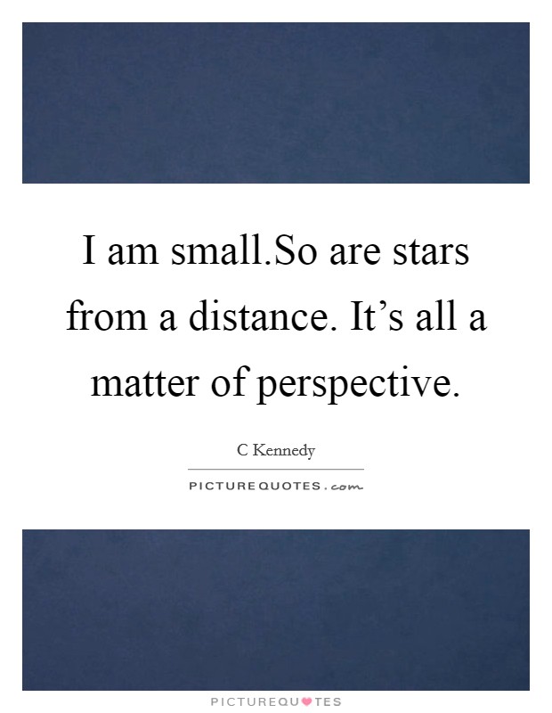 I am small.So are stars from a distance. It's all a matter of perspective. Picture Quote #1
