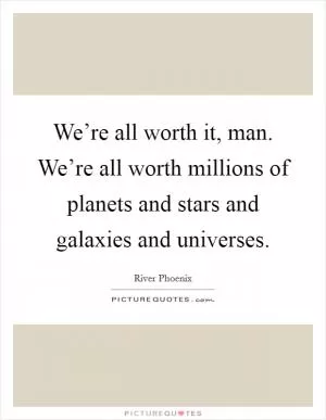 We’re all worth it, man. We’re all worth millions of planets and stars and galaxies and universes Picture Quote #1
