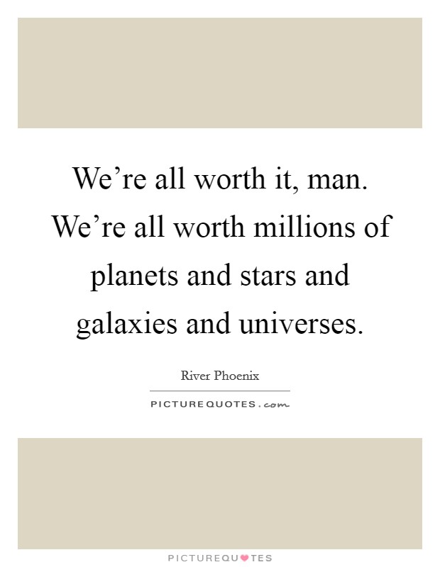 We're all worth it, man. We're all worth millions of planets and stars and galaxies and universes. Picture Quote #1