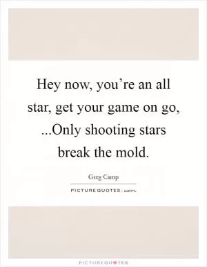 Hey now, you’re an all star, get your game on go, ...Only shooting stars break the mold Picture Quote #1