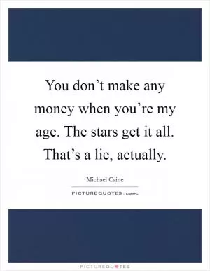 You don’t make any money when you’re my age. The stars get it all. That’s a lie, actually Picture Quote #1