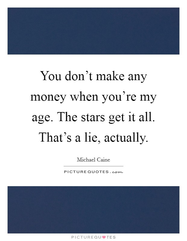 You don't make any money when you're my age. The stars get it all. That's a lie, actually. Picture Quote #1