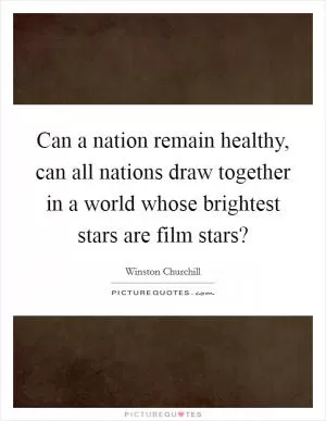 Can a nation remain healthy, can all nations draw together in a world whose brightest stars are film stars? Picture Quote #1