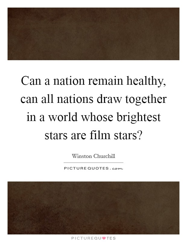 Can a nation remain healthy, can all nations draw together in a world whose brightest stars are film stars? Picture Quote #1