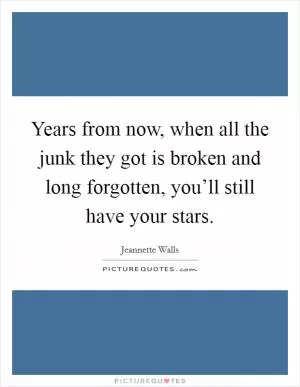 Years from now, when all the junk they got is broken and long forgotten, you’ll still have your stars Picture Quote #1