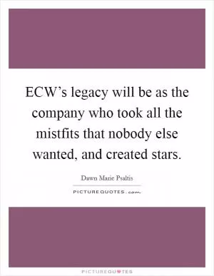 ECW’s legacy will be as the company who took all the mistfits that nobody else wanted, and created stars Picture Quote #1