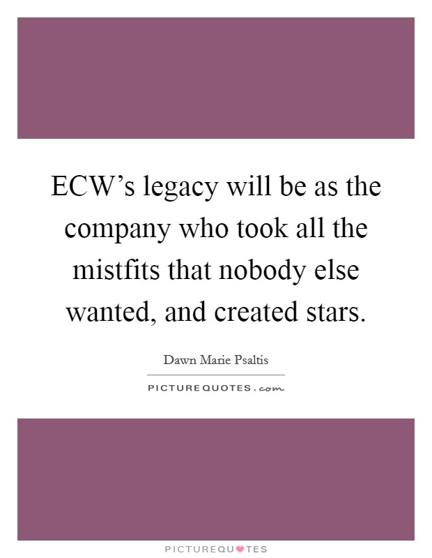 ECW's legacy will be as the company who took all the mistfits that nobody else wanted, and created stars. Picture Quote #1