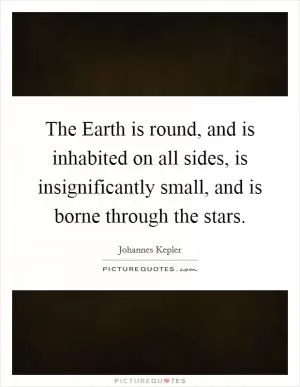The Earth is round, and is inhabited on all sides, is insignificantly small, and is borne through the stars Picture Quote #1