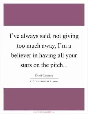 I’ve always said, not giving too much away, I’m a believer in having all your stars on the pitch Picture Quote #1