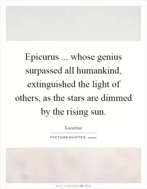 Epicurus ... whose genius surpassed all humankind, extinguished the light of others, as the stars are dimmed by the rising sun Picture Quote #1