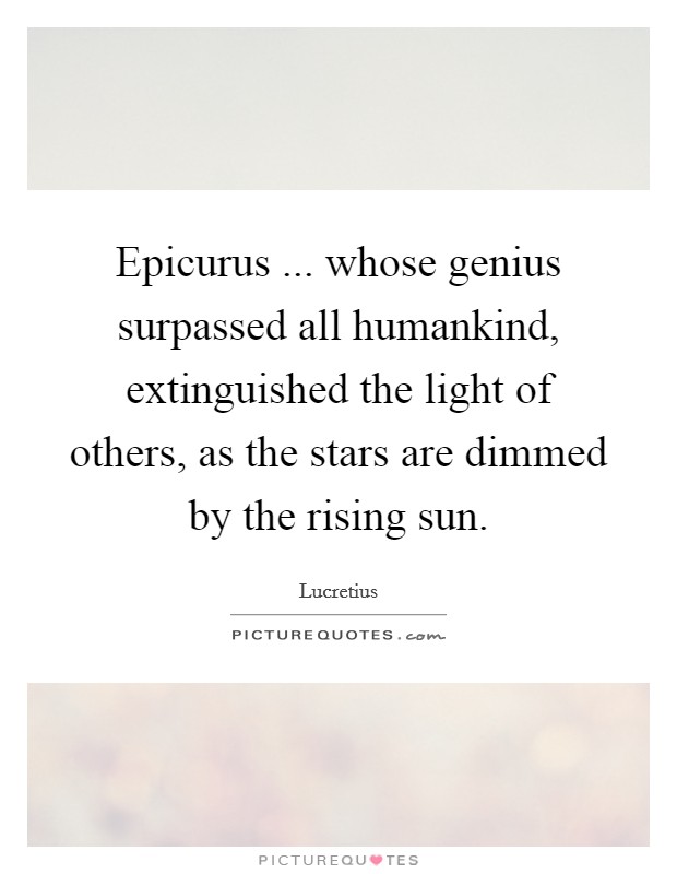 Epicurus ... whose genius surpassed all humankind, extinguished the light of others, as the stars are dimmed by the rising sun. Picture Quote #1