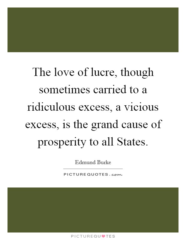 The love of lucre, though sometimes carried to a ridiculous excess, a vicious excess, is the grand cause of prosperity to all States. Picture Quote #1
