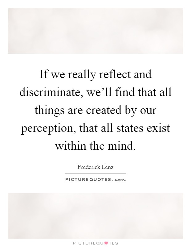 If we really reflect and discriminate, we'll find that all things are created by our perception, that all states exist within the mind. Picture Quote #1