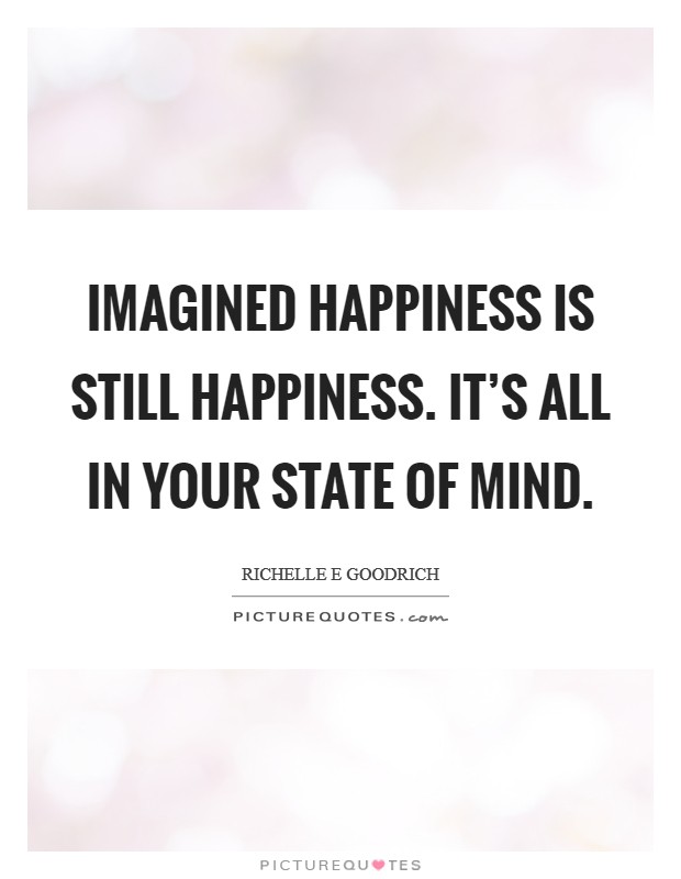 Imagined happiness is still happiness. It's all in your state of mind. Picture Quote #1