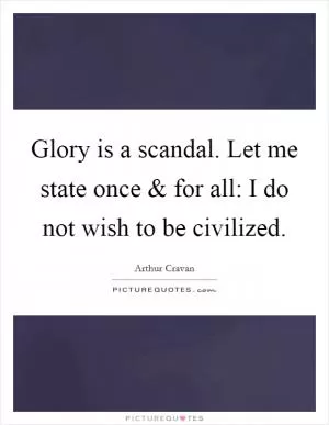 Glory is a scandal. Let me state once and for all: I do not wish to be civilized Picture Quote #1