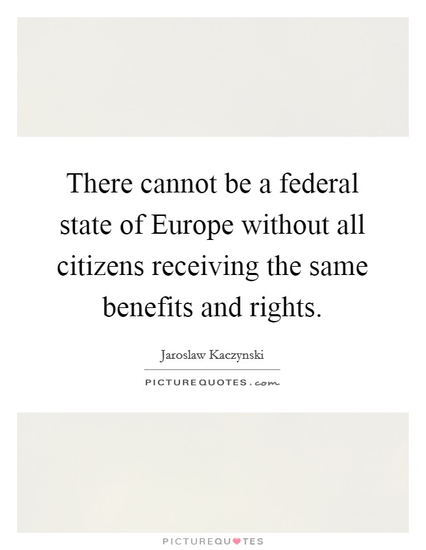 There cannot be a federal state of Europe without all citizens receiving the same benefits and rights. Picture Quote #1