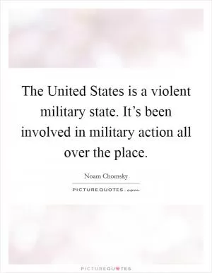 The United States is a violent military state. It’s been involved in military action all over the place Picture Quote #1