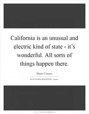 California is an unusual and electric kind of state - it’s wonderful. All sorts of things happen there Picture Quote #1