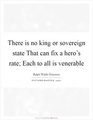 There is no king or sovereign state That can fix a hero’s rate; Each to all is venerable Picture Quote #1