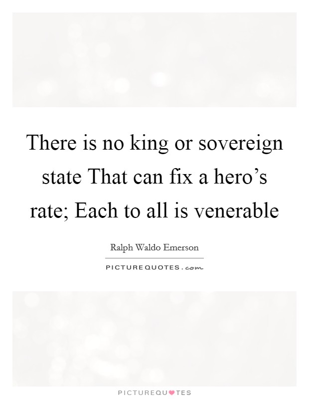 There is no king or sovereign state That can fix a hero's rate; Each to all is venerable Picture Quote #1