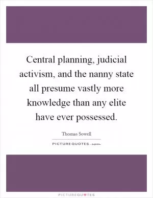 Central planning, judicial activism, and the nanny state all presume vastly more knowledge than any elite have ever possessed Picture Quote #1