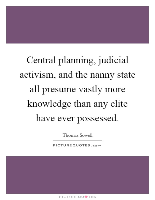 Central planning, judicial activism, and the nanny state all presume vastly more knowledge than any elite have ever possessed. Picture Quote #1