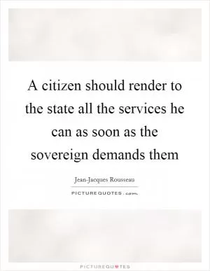 A citizen should render to the state all the services he can as soon as the sovereign demands them Picture Quote #1