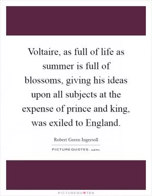 Voltaire, as full of life as summer is full of blossoms, giving his ideas upon all subjects at the expense of prince and king, was exiled to England Picture Quote #1