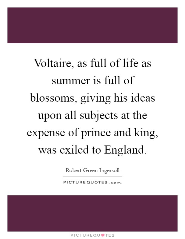 Voltaire, as full of life as summer is full of blossoms, giving his ideas upon all subjects at the expense of prince and king, was exiled to England. Picture Quote #1