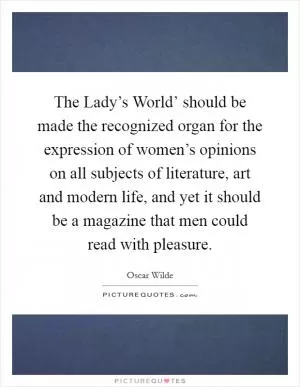 The Lady’s World’ should be made the recognized organ for the expression of women’s opinions on all subjects of literature, art and modern life, and yet it should be a magazine that men could read with pleasure Picture Quote #1