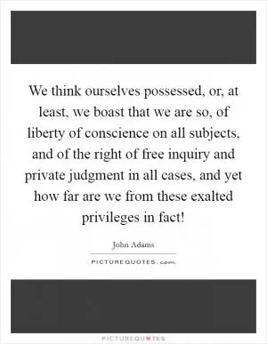 We think ourselves possessed, or, at least, we boast that we are so, of liberty of conscience on all subjects, and of the right of free inquiry and private judgment in all cases, and yet how far are we from these exalted privileges in fact! Picture Quote #1