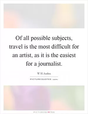 Of all possible subjects, travel is the most difficult for an artist, as it is the easiest for a journalist Picture Quote #1
