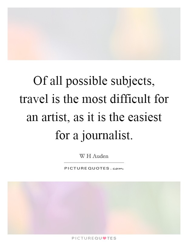 Of all possible subjects, travel is the most difficult for an artist, as it is the easiest for a journalist. Picture Quote #1