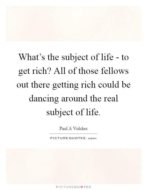 What's the subject of life - to get rich? All of those fellows out there getting rich could be dancing around the real subject of life. Picture Quote #1