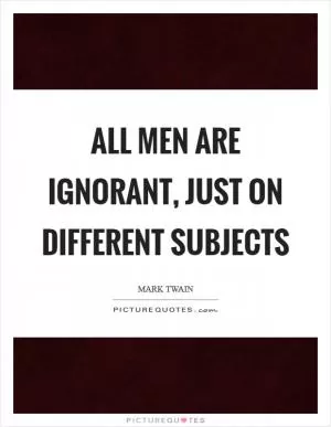All men are ignorant, just on different subjects Picture Quote #1